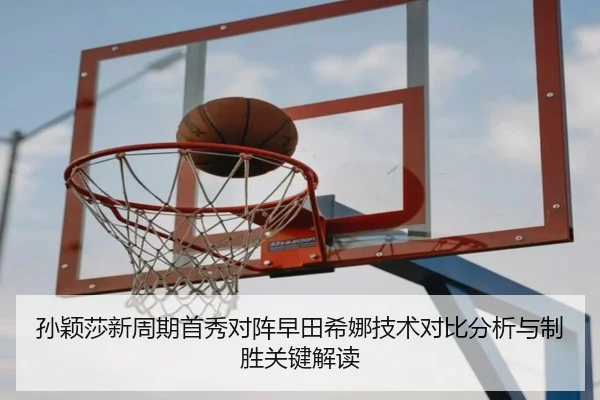 孙颖莎新周期首秀对阵早田希娜技术对比分析与制胜关键解读