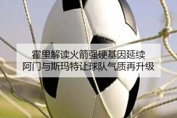 霍里解读火箭强硬基因延续 阿门与斯玛特让球队气质再升级